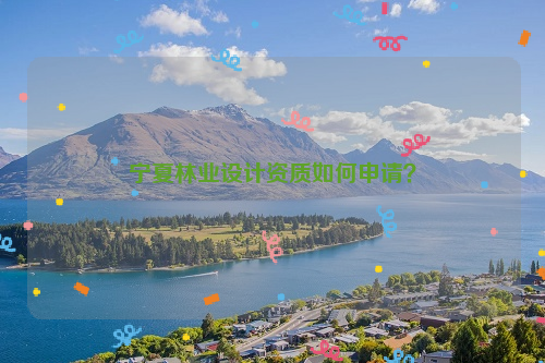 寧夏林業(yè)設(shè)計資質(zhì)如何申請？