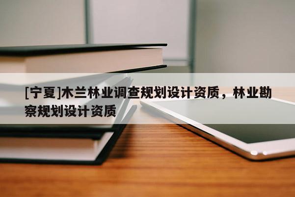 [寧夏]木蘭林業(yè)調(diào)查規(guī)劃設(shè)計資質(zhì)，林業(yè)勘察規(guī)劃設(shè)計資質(zhì)