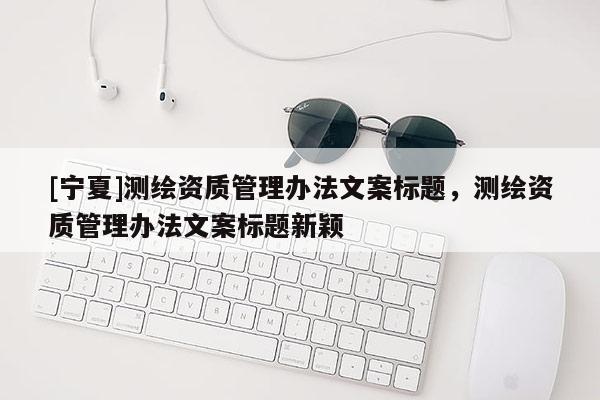 [寧夏]測繪資質管理辦法文案標題，測繪資質管理辦法文案標題新穎