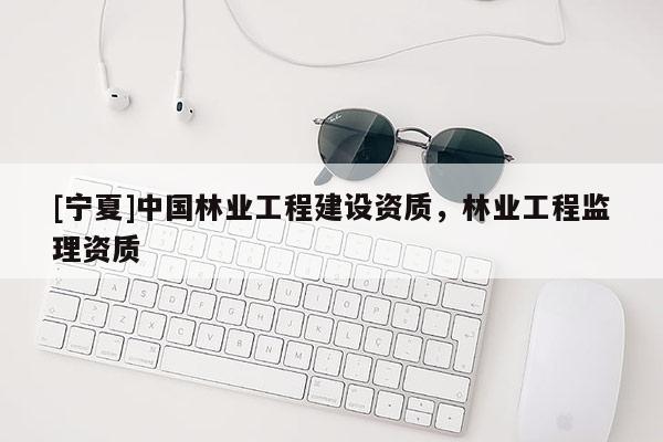 [寧夏]中國林業(yè)工程建設(shè)資質(zhì)，林業(yè)工程監(jiān)理資質(zhì)