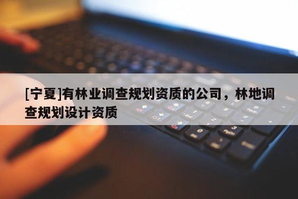 [寧夏]有林業(yè)調(diào)查規(guī)劃資質(zhì)的公司，林地調(diào)查規(guī)劃設計資質(zhì)