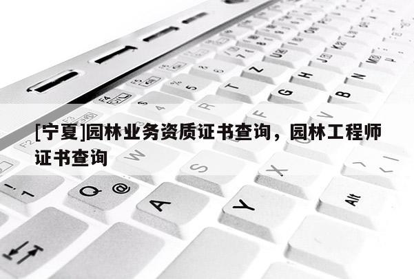 [寧夏]園林業(yè)務(wù)資質(zhì)證書查詢，園林工程師證書查詢