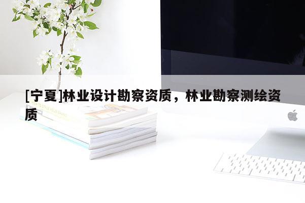 [寧夏]林業(yè)設(shè)計(jì)勘察資質(zhì)，林業(yè)勘察測(cè)繪資質(zhì)