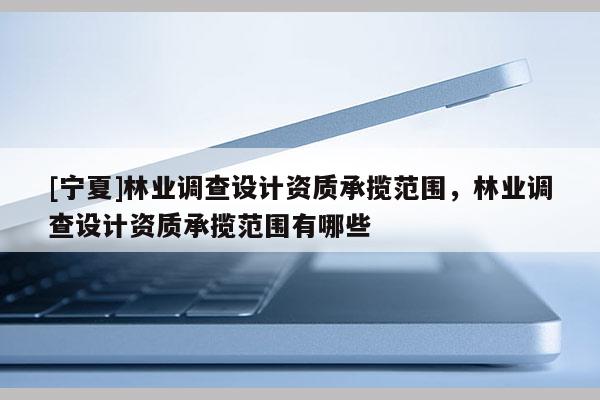 [寧夏]林業(yè)調(diào)查設(shè)計(jì)資質(zhì)承攬范圍，林業(yè)調(diào)查設(shè)計(jì)資質(zhì)承攬范圍有哪些