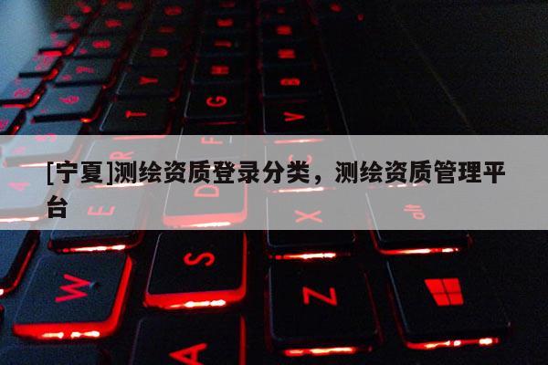 [寧夏]測(cè)繪資質(zhì)登錄分類，測(cè)繪資質(zhì)管理平臺(tái)