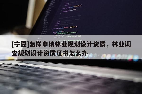 [寧夏]怎樣申請林業(yè)規(guī)劃設(shè)計資質(zhì)，林業(yè)調(diào)查規(guī)劃設(shè)計資質(zhì)證書怎么辦