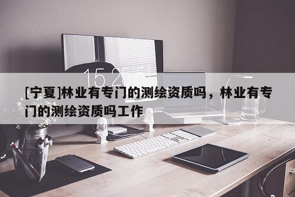 [寧夏]林業(yè)有專門的測繪資質嗎，林業(yè)有專門的測繪資質嗎工作