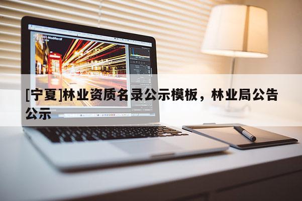 [寧夏]林業(yè)資質名錄公示模板，林業(yè)局公告公示