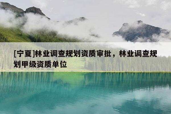 [寧夏]林業(yè)調(diào)查規(guī)劃資質(zhì)審批，林業(yè)調(diào)查規(guī)劃甲級(jí)資質(zhì)單位