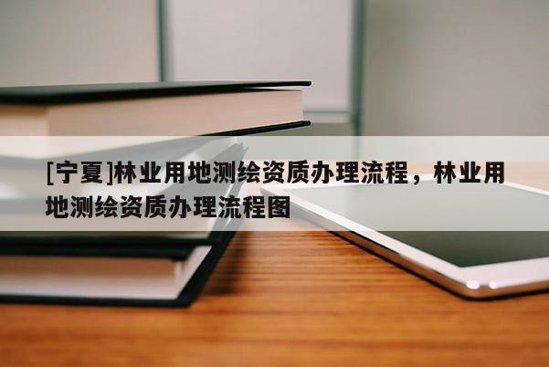 [寧夏]林業(yè)用地測繪資質(zhì)辦理流程，林業(yè)用地測繪資質(zhì)辦理流程圖