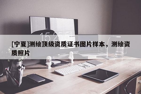 [寧夏]測繪頂級(jí)資質(zhì)證書圖片樣本，測繪資質(zhì)照片