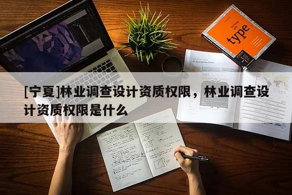 [寧夏]林業(yè)調(diào)查設計資質(zhì)權限，林業(yè)調(diào)查設計資質(zhì)權限是什么