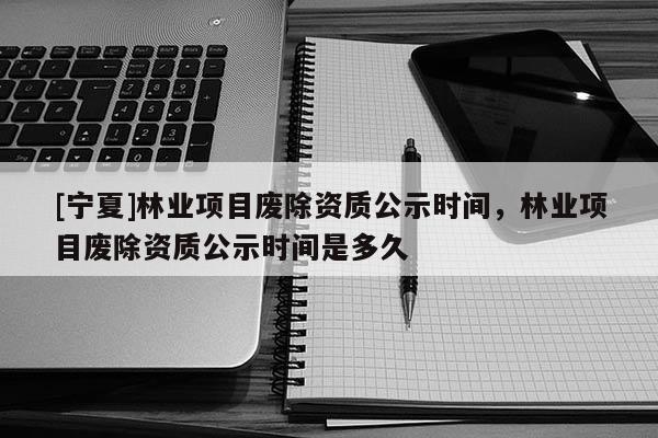 [寧夏]林業(yè)項(xiàng)目廢除資質(zhì)公示時(shí)間，林業(yè)項(xiàng)目廢除資質(zhì)公示時(shí)間是多久