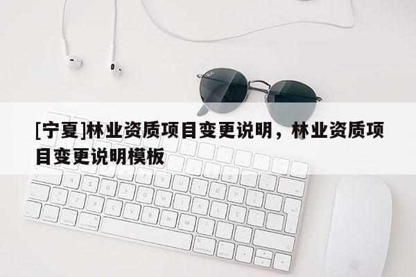 [寧夏]林業(yè)資質(zhì)項目變更說明，林業(yè)資質(zhì)項目變更說明模板