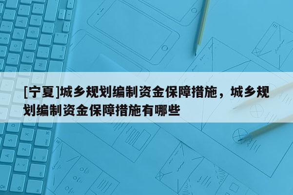 [寧夏]城鄉(xiāng)規(guī)劃編制資金保障措施，城鄉(xiāng)規(guī)劃編制資金保障措施有哪些