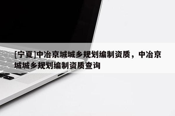 [寧夏]中冶京城城鄉(xiāng)規(guī)劃編制資質(zhì)，中冶京城城鄉(xiāng)規(guī)劃編制資質(zhì)查詢