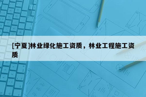 [寧夏]林業(yè)綠化施工資質(zhì)，林業(yè)工程施工資質(zhì)