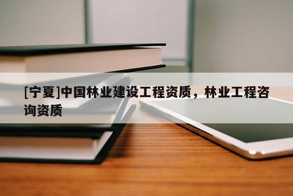 [寧夏]中國林業(yè)建設(shè)工程資質(zhì)，林業(yè)工程咨詢資質(zhì)