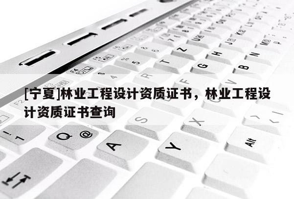 [寧夏]林業(yè)工程設計資質證書，林業(yè)工程設計資質證書查詢