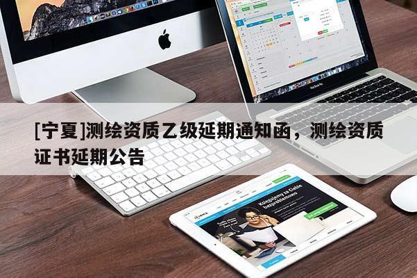 [寧夏]測繪資質(zhì)乙級(jí)延期通知函，測繪資質(zhì)證書延期公告