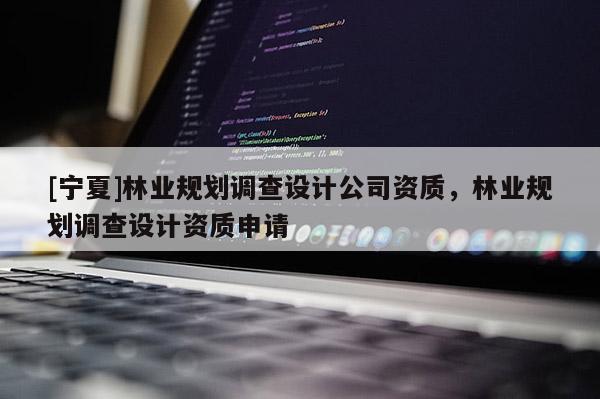 [寧夏]林業(yè)規(guī)劃調查設計公司資質，林業(yè)規(guī)劃調查設計資質申請