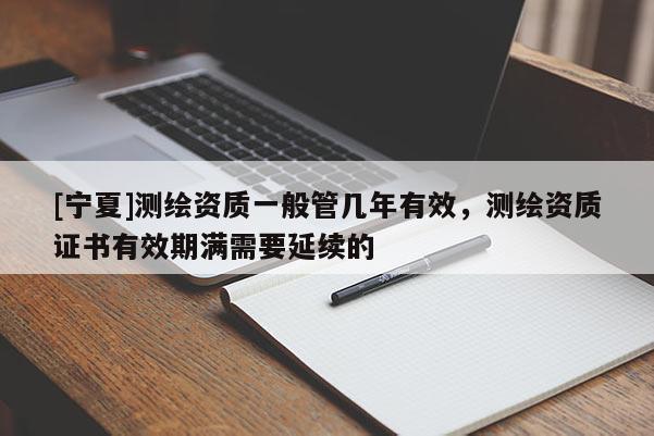 [寧夏]測繪資質(zhì)一般管幾年有效，測繪資質(zhì)證書有效期滿需要延續(xù)的