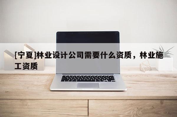 [寧夏]林業(yè)設計公司需要什么資質，林業(yè)施工資質