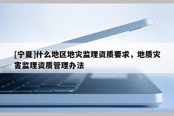 [寧夏]什么地區(qū)地災監(jiān)理資質要求，地質災害監(jiān)理資質管理辦法