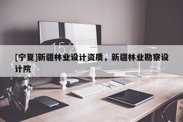 [寧夏]新疆林業(yè)設(shè)計(jì)資質(zhì)，新疆林業(yè)勘察設(shè)計(jì)院