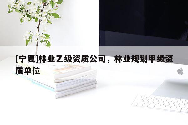 [寧夏]林業(yè)乙級資質(zhì)公司，林業(yè)規(guī)劃甲級資質(zhì)單位