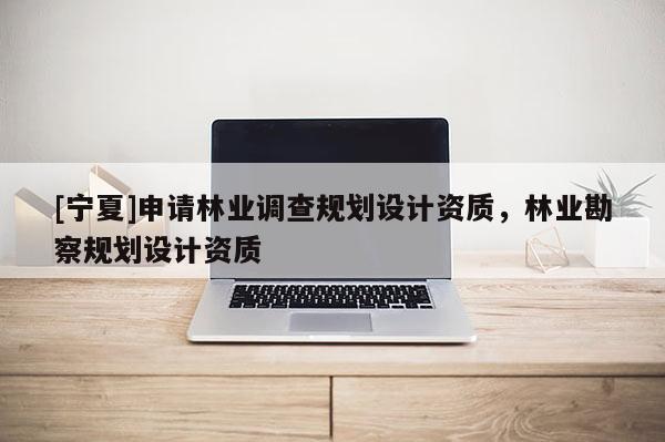 [寧夏]申請林業(yè)調查規(guī)劃設計資質，林業(yè)勘察規(guī)劃設計資質