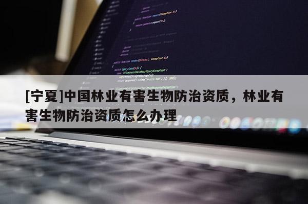 [寧夏]中國林業(yè)有害生物防治資質(zhì)，林業(yè)有害生物防治資質(zhì)怎么辦理