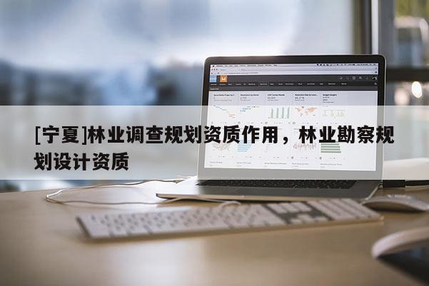 [寧夏]林業(yè)調(diào)查規(guī)劃資質(zhì)作用，林業(yè)勘察規(guī)劃設計資質(zhì)