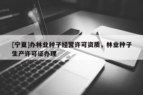 [寧夏]辦林業(yè)種子經(jīng)營(yíng)許可資質(zhì)，林業(yè)種子生產(chǎn)許可證辦理