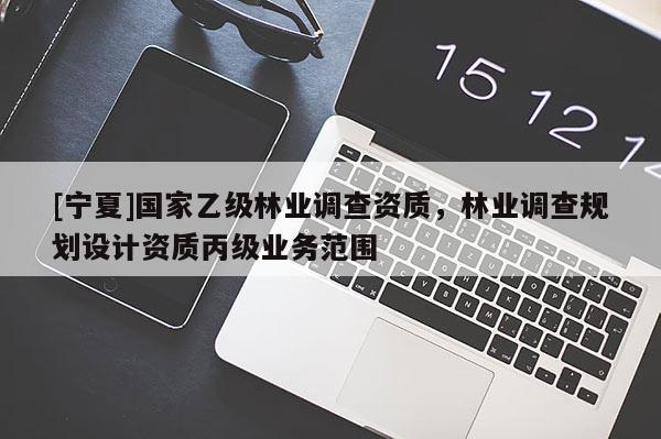 [寧夏]國(guó)家乙級(jí)林業(yè)調(diào)查資質(zhì)，林業(yè)調(diào)查規(guī)劃設(shè)計(jì)資質(zhì)丙級(jí)業(yè)務(wù)范圍