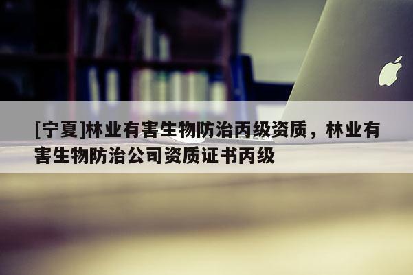 [寧夏]林業(yè)有害生物防治丙級(jí)資質(zhì)，林業(yè)有害生物防治公司資質(zhì)證書丙級(jí)