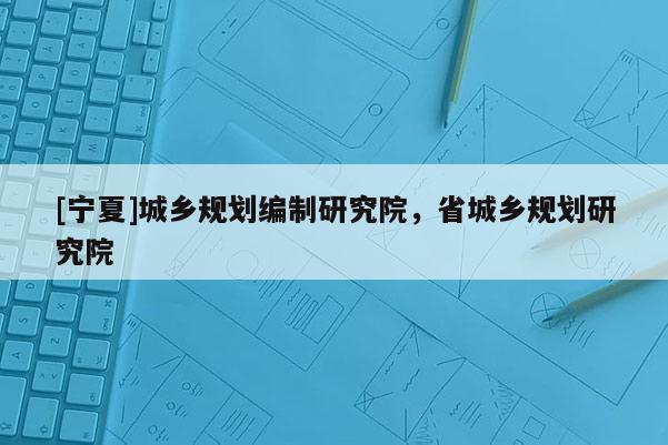 [寧夏]城鄉(xiāng)規(guī)劃編制研究院，省城鄉(xiāng)規(guī)劃研究院