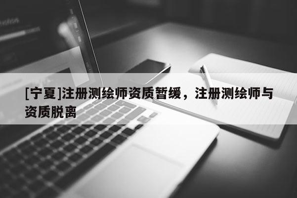 [寧夏]注冊測繪師資質暫緩，注冊測繪師與資質脫離