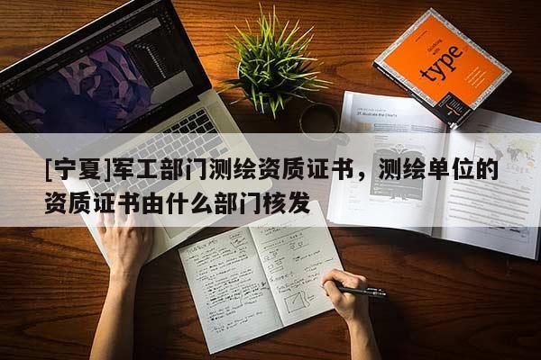 [寧夏]軍工部門測繪資質(zhì)證書，測繪單位的資質(zhì)證書由什么部門核發(fā)