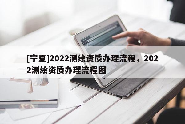 [寧夏]2022測繪資質(zhì)辦理流程，2022測繪資質(zhì)辦理流程圖