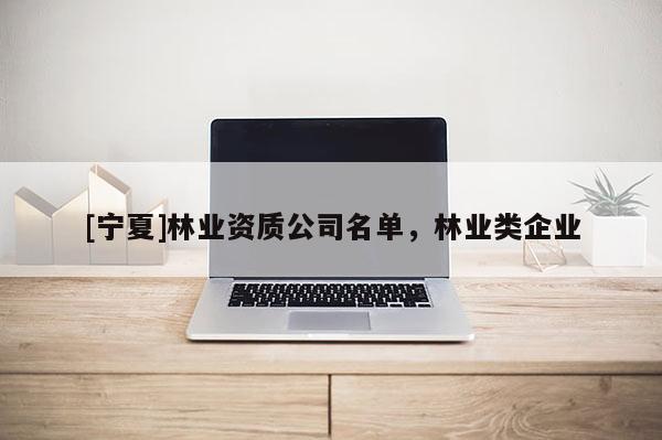 [寧夏]林業(yè)資質公司名單，林業(yè)類企業(yè)