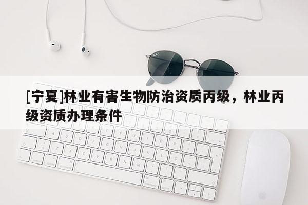 [寧夏]林業(yè)有害生物防治資質丙級，林業(yè)丙級資質辦理條件