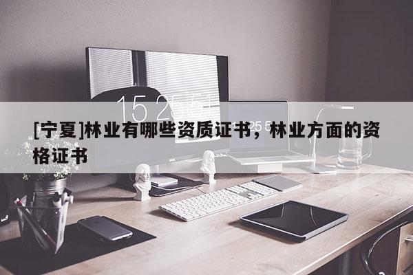 [寧夏]林業(yè)有哪些資質(zhì)證書，林業(yè)方面的資格證書