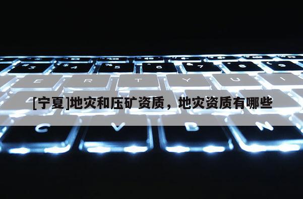 [寧夏]地災(zāi)和壓礦資質(zhì)，地災(zāi)資質(zhì)有哪些