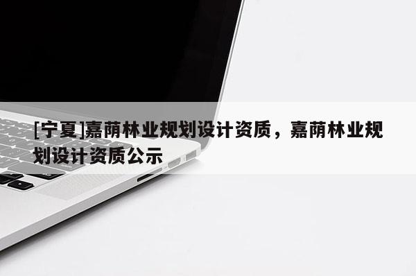 [寧夏]嘉蔭林業(yè)規(guī)劃設(shè)計資質(zhì)，嘉蔭林業(yè)規(guī)劃設(shè)計資質(zhì)公示