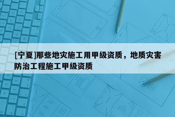 [寧夏]那些地災(zāi)施工用甲級資質(zhì)，地質(zhì)災(zāi)害防治工程施工甲級資質(zhì)