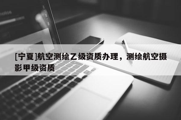 [寧夏]航空測(cè)繪乙級(jí)資質(zhì)辦理，測(cè)繪航空攝影甲級(jí)資質(zhì)