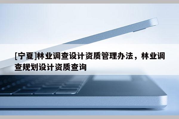 [寧夏]林業(yè)調(diào)查設(shè)計(jì)資質(zhì)管理辦法，林業(yè)調(diào)查規(guī)劃設(shè)計(jì)資質(zhì)查詢