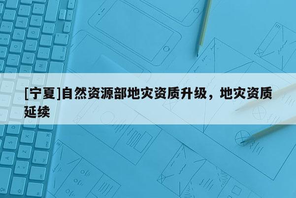 [寧夏]自然資源部地災資質(zhì)升級，地災資質(zhì)延續(xù)