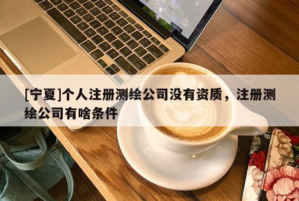 [寧夏]個人注冊測繪公司沒有資質(zhì)，注冊測繪公司有啥條件